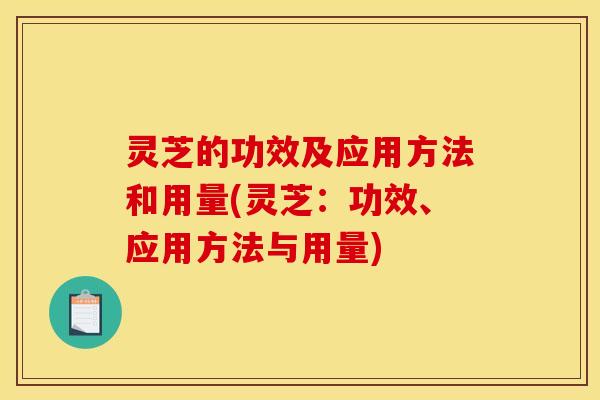 灵芝的功效及应用方法和用量(灵芝:功效、应用方法与用量)
