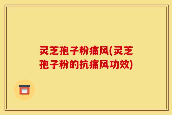 灵芝孢子粉痛风(灵芝孢子粉的抗痛风功效)