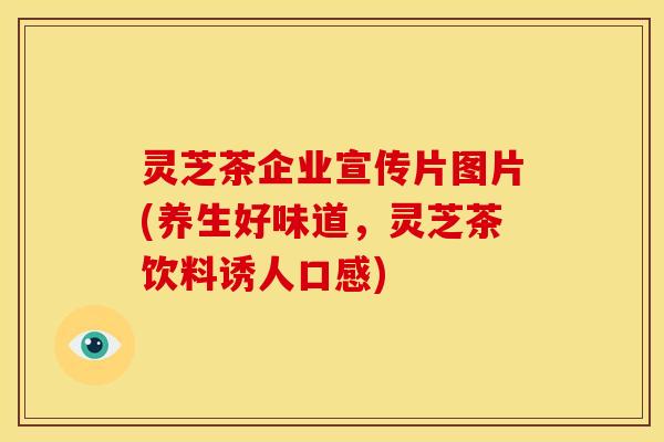 灵芝茶企业宣传片图片(养生好味道,灵芝茶饮料诱人口感)