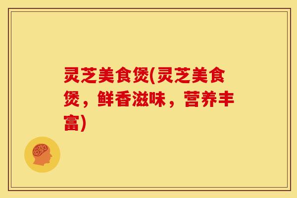 灵芝美食煲(灵芝美食煲，鲜香滋味，营养丰富)