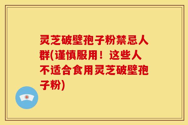 灵芝破壁孢子粉禁忌人群(谨慎服用!这些人不适合食用灵芝破壁孢子粉)