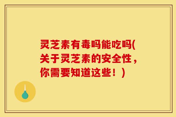 灵芝素有毒吗能吃吗(关于灵芝素的安全性，你需要知道这些！)