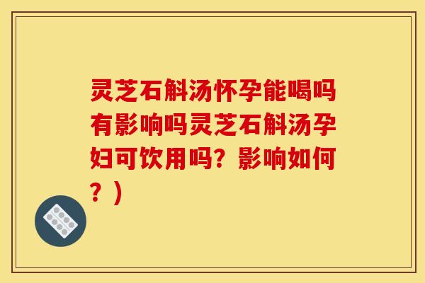灵芝石斛汤怀孕能喝吗有影响吗灵芝石斛汤孕妇可饮用吗？影响如何？)