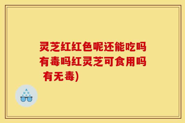 灵芝红红色呢还能吃吗有毒吗红灵芝可食用吗 有无毒)