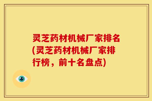 灵芝药材机械厂家排名(灵芝药材机械厂家排行榜,前十名盘点)