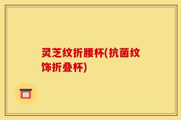 灵芝纹折腰杯(抗菌纹饰折叠杯)
