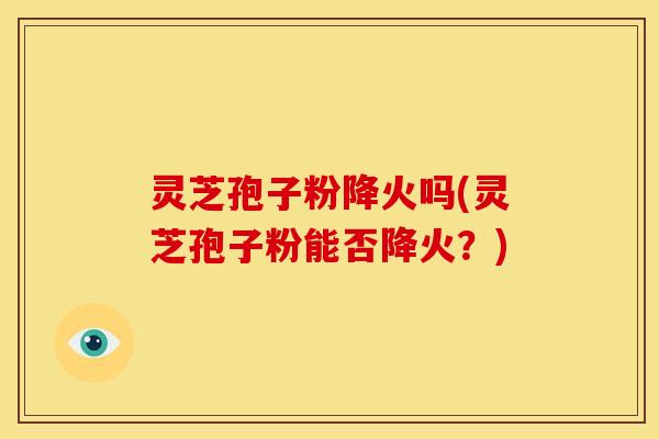 灵芝孢子粉降火吗(灵芝孢子粉能否降火?)