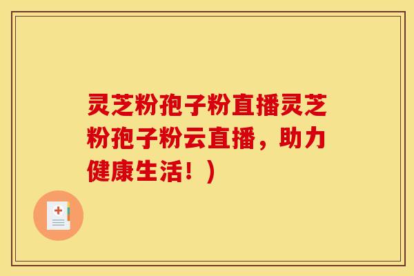 灵芝粉孢子粉直播灵芝粉孢子粉云直播,助力健康生活!)