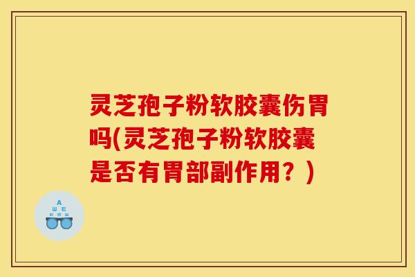 灵芝孢子粉软胶囊伤胃吗(灵芝孢子粉软胶囊是否有胃部副作用?)