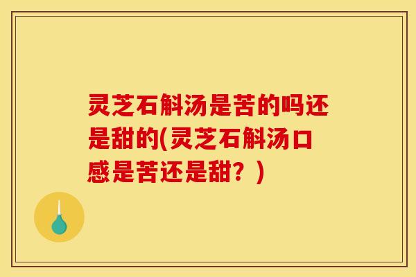 灵芝石斛汤是苦的吗还是甜的(灵芝石斛汤口感是苦还是甜?)