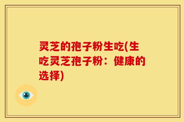 灵芝的孢子粉生吃(生吃灵芝孢子粉：健康的选择)