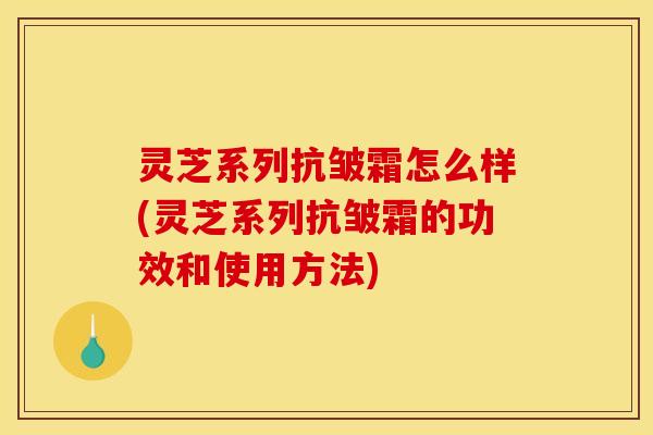 灵芝系列抗皱霜怎么样(灵芝系列抗皱霜的功效和使用方法)