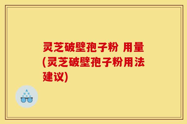 灵芝破壁孢子粉 用量(灵芝破壁孢子粉用法建议)