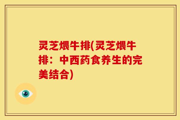 灵芝煨牛排(灵芝煨牛排：中西药食养生的完美结合)