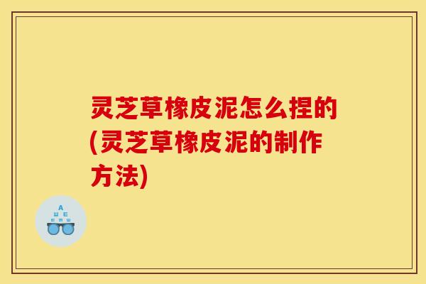 灵芝草橡皮泥怎么捏的(灵芝草橡皮泥的制作方法)