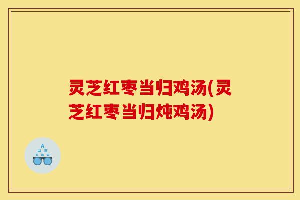 灵芝红枣当归鸡汤(灵芝红枣当归炖鸡汤)