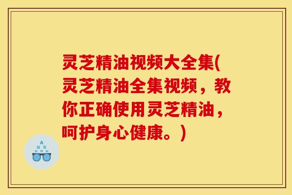 灵芝精油视频大全集(灵芝精油全集视频,教你正确使用灵芝精油,呵护身心健康。)