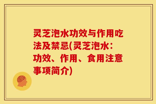 灵芝泡水功效与作用吃法及禁忌(灵芝泡水:功效、作用、食用注意事项简介)