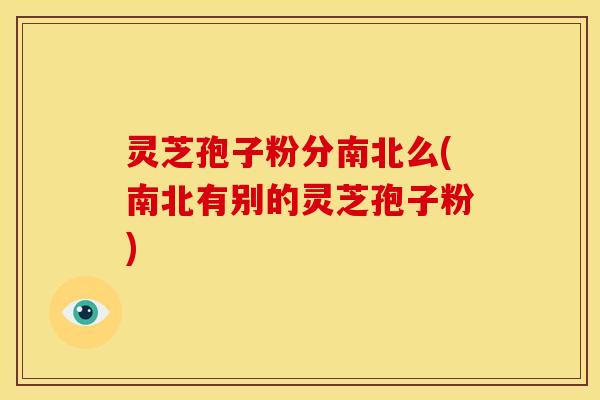 灵芝孢子粉分南北么(南北有别的灵芝孢子粉)