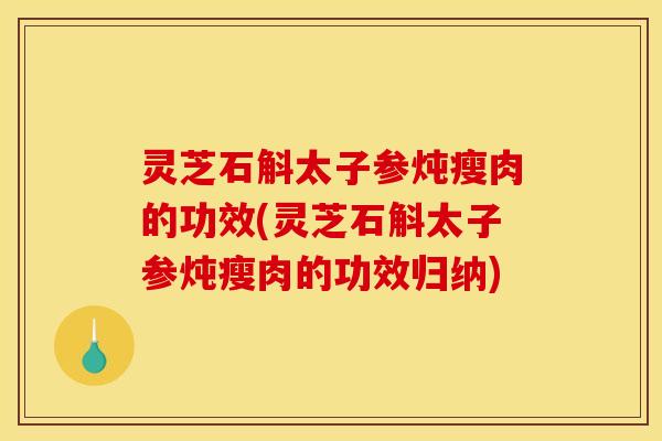 灵芝石斛太子参炖瘦肉的功效(灵芝石斛太子参炖瘦肉的功效归纳)