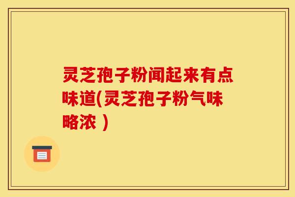 灵芝孢子粉闻起来有点味道(灵芝孢子粉气味略浓 )