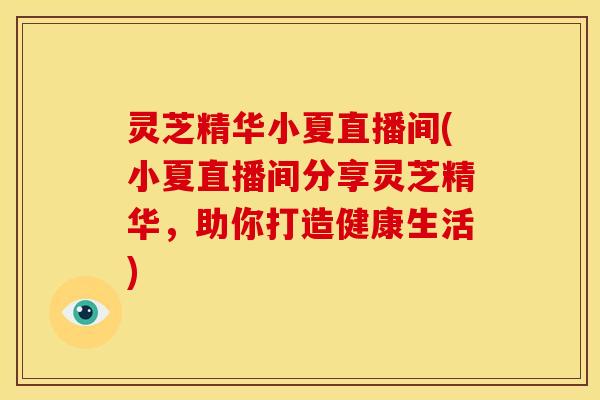 灵芝精华小夏直播间(小夏直播间分享灵芝精华,助你打造健康生活)