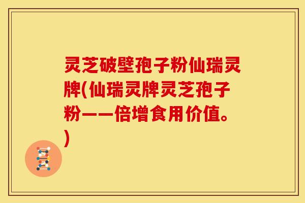 灵芝破壁孢子粉仙瑞灵牌(仙瑞灵牌灵芝孢子粉——倍增食用价值。)