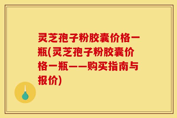 灵芝孢子粉胶囊价格一瓶(灵芝孢子粉胶囊价格一瓶——购买指南与报价)