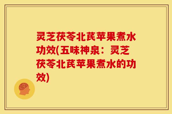 灵芝茯苓北芪苹果煮水功效(五味神泉:灵芝茯苓北芪苹果煮水的功效)