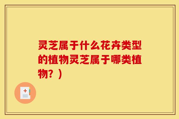 灵芝属于什么花卉类型的植物灵芝属于哪类植物？)