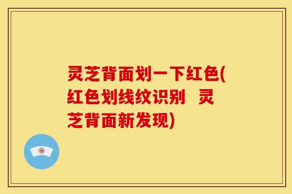 灵芝背面划一下红色(红色划线纹识别 灵芝背面新发现)