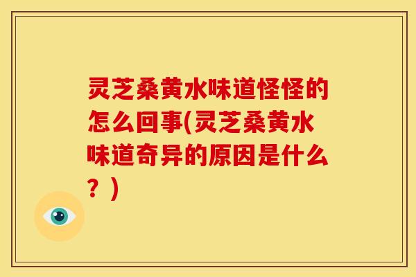 灵芝桑黄水味道怪怪的怎么回事(灵芝桑黄水味道奇异的原因是什么？)