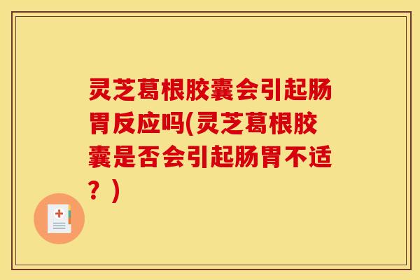 灵芝葛根胶囊会引起肠胃反应吗(灵芝葛根胶囊是否会引起肠胃不适？)