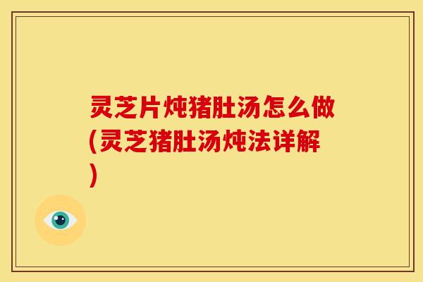 灵芝片炖猪肚汤怎么做(灵芝猪肚汤炖法详解)