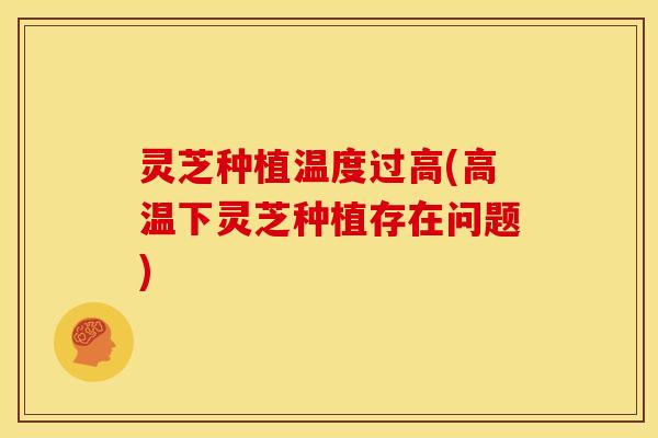灵芝种植温度过高(高温下灵芝种植存在问题)