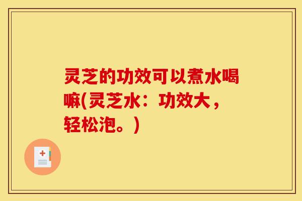 灵芝的功效可以煮水喝嘛(灵芝水：功效大，轻松泡。)