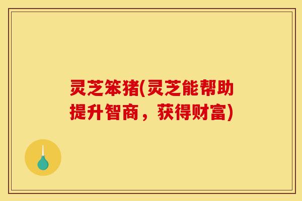 灵芝笨猪(灵芝能帮助提升智商,获得财富)