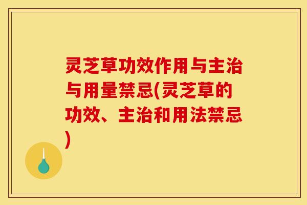 灵芝草功效作用与主治与用量禁忌(灵芝草的功效、主治和用法禁忌)