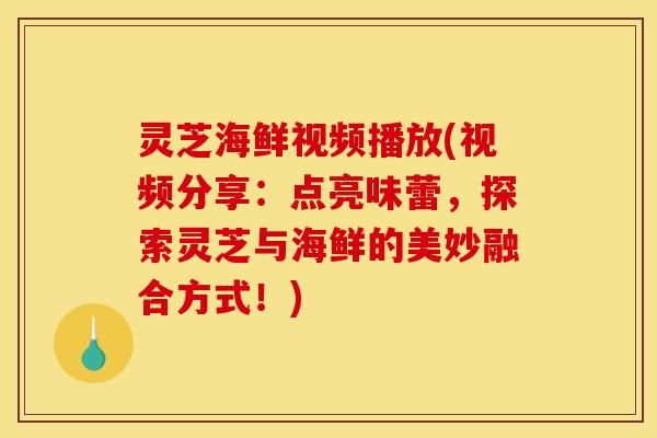 灵芝海鲜视频播放(视频分享:点亮味蕾,探索灵芝与海鲜的美妙融合方式!)