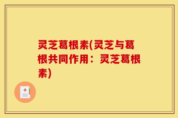 灵芝葛根素(灵芝与葛根共同作用:灵芝葛根素)