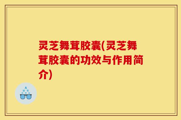 灵芝舞茸胶囊(灵芝舞茸胶囊的功效与作用简介)