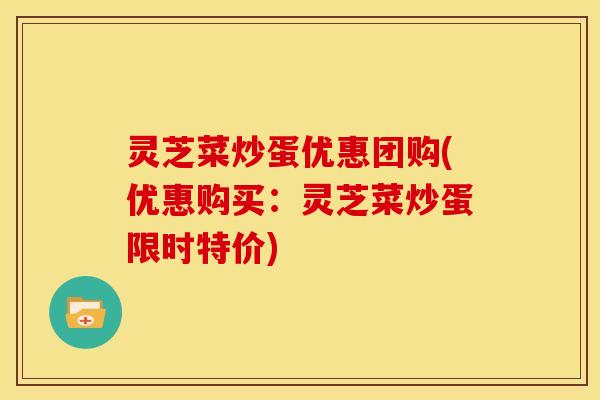 灵芝菜炒蛋优惠团购(优惠购买:灵芝菜炒蛋限时特价)