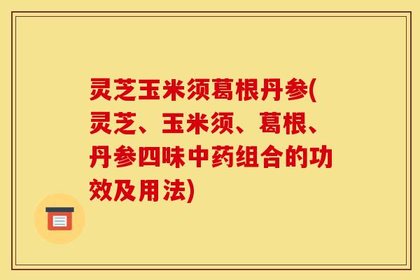 灵芝玉米须葛根丹参(灵芝、玉米须、葛根、丹参四味中药组合的功效及用法)