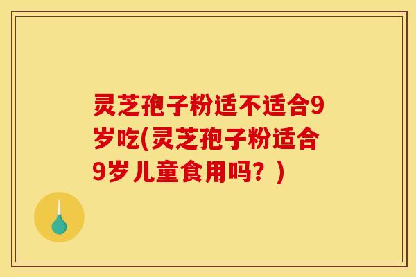 灵芝孢子粉适不适合9岁吃(灵芝孢子粉适合9岁儿童食用吗？)