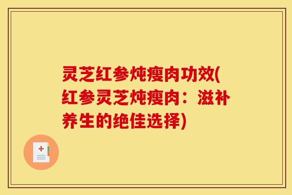 灵芝红参炖瘦肉功效(红参灵芝炖瘦肉:滋补养生的绝佳选择)