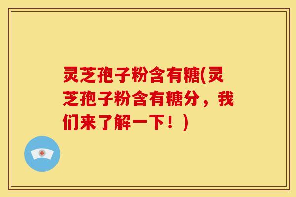 灵芝孢子粉含有糖(灵芝孢子粉含有糖分,我们来了解一下!)