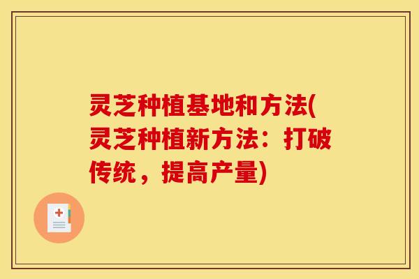 灵芝种植基地和方法(灵芝种植新方法:打破传统,提高产量)