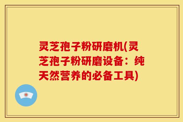 灵芝孢子粉研磨机(灵芝孢子粉研磨设备:纯天然营养的必备工具)