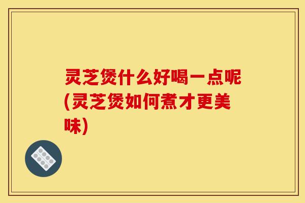 灵芝煲什么好喝一点呢(灵芝煲如何煮才更美味)
