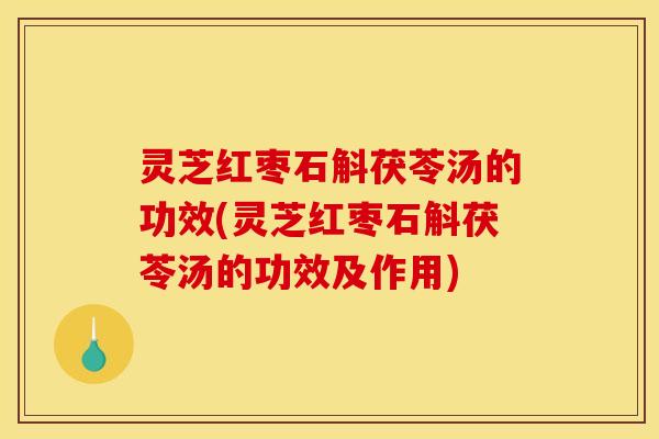 灵芝红枣石斛茯苓汤的功效(灵芝红枣石斛茯苓汤的功效及作用)